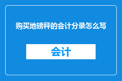 购买地磅秤的会计分录怎么写(如何正确记录购买地磅秤的会计分录？)
