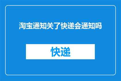 淘宝通知关了快递会通知吗(淘宝关闭快递服务后，是否还会通知用户？)