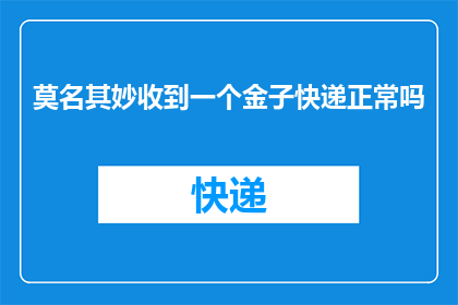 莫名其妙收到一个金子快递正常吗(莫名其妙收到金子快递，这是否意味着某种不正常的现象？)