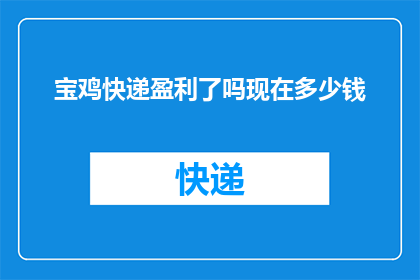 宝鸡快递盈利了吗现在多少钱(宝鸡快递业务是否盈利？目前其收益状况如何？)