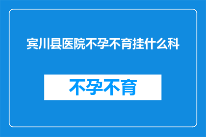 宾川县医院不孕不育挂什么科(在宾川县医院，不孕不育患者应该挂哪个科室？)