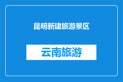昆明新建旅游景区(昆明新添旅游胜地，是否值得一游？)