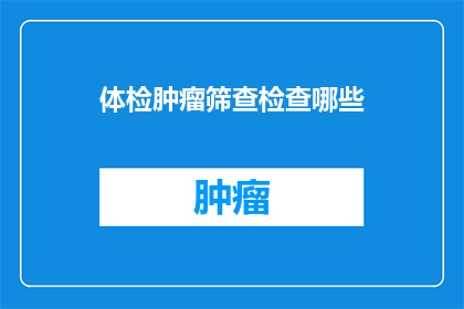 体检肿瘤筛查检查哪些(您是否了解体检中肿瘤筛查的全面检查项目？)