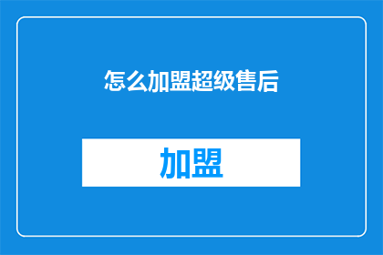 怎么加盟超级售后(加盟超级售后的流程是什么？)