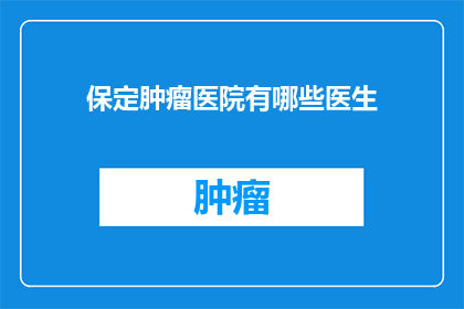 保定肿瘤医院有哪些医生(保定肿瘤医院有哪些医生？)