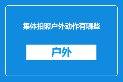 集体拍照户外动作有哪些(探索户外集体拍照的多样动作：你尝试过哪些创意姿势？)