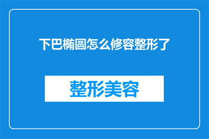 下巴椭圆怎么修容整形了(如何通过修容整形技术改善下巴的椭圆形状？)