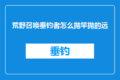 荒野召唤垂钓者怎么抛竿抛的远(荒野召唤中垂钓者如何抛竿以实现远距离投掷？)
