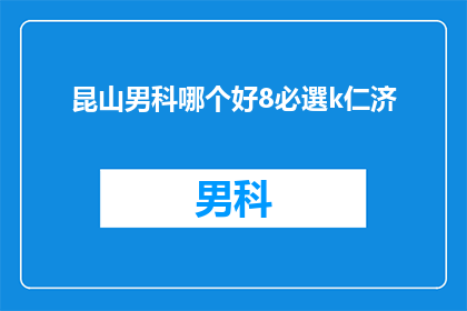 昆山男科哪个好8必選k仁济(昆山男科治疗哪家好？8必选k仁济是否值得信赖？)