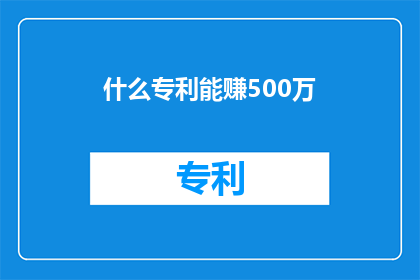 什么专利能赚500万(什么专利能带来500万的丰厚回报？)