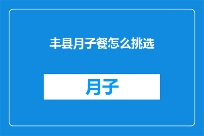 丰县月子餐怎么挑选(如何挑选适合丰县产妇的月子餐？)