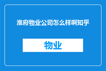淮府物业公司怎么样啊知乎(淮府物业公司的服务质量如何？知乎上的评价是正面的吗？)