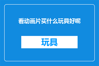 看动画片买什么玩具好呢(为孩子挑选合适的动画片玩具，你应考虑哪些因素？)