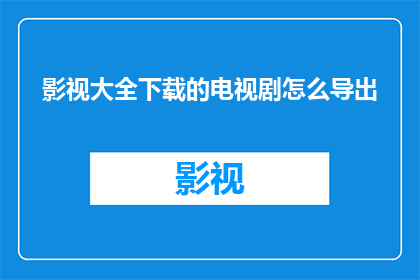 影视大全下载的电视剧怎么导出(如何将影视大全下载的电视剧内容导出？)