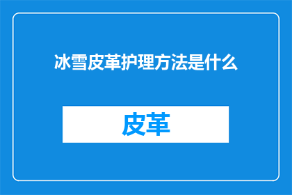 冰雪皮革护理方法是什么(如何正确护理冰雪皮革制品？)