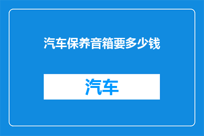 汽车保养音箱要多少钱(汽车保养音箱的费用是多少？)