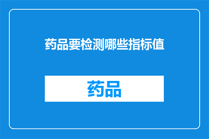药品要检测哪些指标值(药品检测的关键指标值有哪些？)