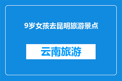 9岁女孩去昆明旅游景点(9岁女孩昆明旅游，探索自然奇观还是文化古迹？)
