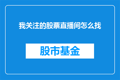 我关注的股票直播间怎么找(如何寻找我关注的股票市场直播间？)
