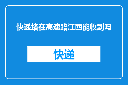 快递堵在高速路江西能收到吗(江西能否顺利接收快递？高速公路拥堵情况下的物流挑战)
