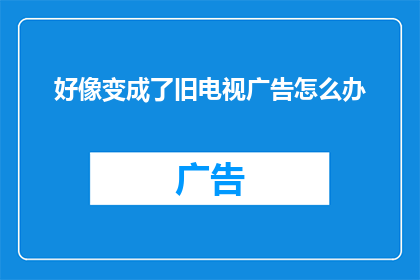 好像变成了旧电视广告怎么办(如果旧电视广告突然变成了现实，我们该如何应对？)