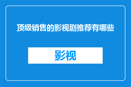 顶级销售的影视剧推荐有哪些(您是否在寻找那些能够激发您购买欲望的顶级影视剧推荐？)