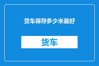货车保存多少米最好(货车安全行驶的最佳距离是多少？)