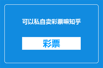 可以私自卖彩票嘛知乎(私自售卖彩票是否合法？在知乎上引发热议)