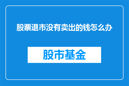 股票退市没有卖出的钱怎么办(股票退市后未卖出的资金该如何处理？)