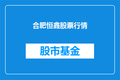 合肥恒鑫股票行情(合肥恒鑫股票行情是否值得投资？)