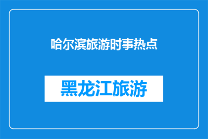 哈尔滨旅游时事热点(哈尔滨旅游时事热点：您是否了解这些最新动态？)