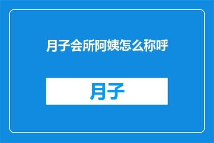 月子会所阿姨怎么称呼(月子会所阿姨应该如何称呼？)