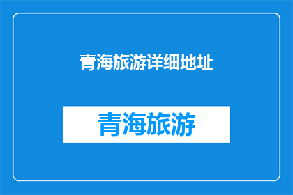 青海旅游详细地址(青海旅游的详细地址是什么？)