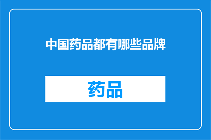 中国药品都有哪些品牌(中国药品市场品牌繁多，究竟哪些品牌值得一试？)
