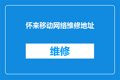 怀来移动网络维修地址(怀来移动网络维修服务点在哪里？)