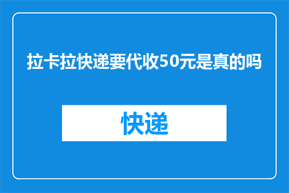 拉卡拉快递要代收50元是真的吗(拉卡拉快递代收服务收取50元费用是否属实？)