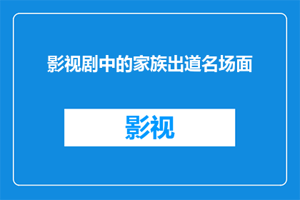 影视剧中的家族出道名场面(影视剧中那些令人难忘的家族出道名场面，究竟隐藏着怎样的故事与情感？)