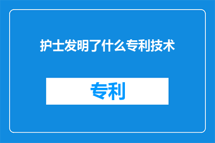护士发明了什么专利技术(护士发明了什么创新专利技术？)