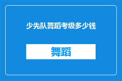 少先队舞蹈考级多少钱(少先队舞蹈考级费用是多少？)