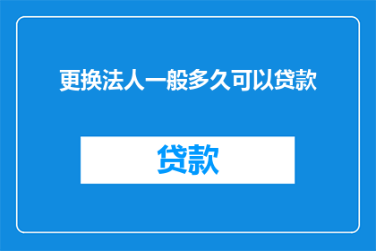 更换法人一般多久可以贷款(更换法人后多久能再次获得贷款资格？)