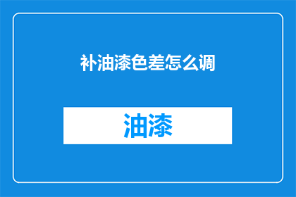 补油漆色差怎么调(如何调整补油漆色差以获得最佳效果？)