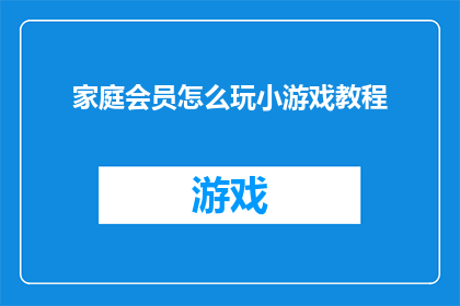 家庭会员怎么玩小游戏教程(如何高效玩转家庭会员专属小游戏？探索游戏教程的秘诀)