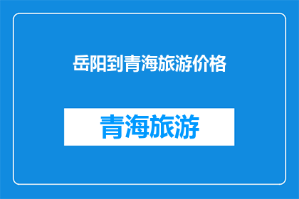 岳阳到青海旅游价格(岳阳到青海旅游的价格是多少？)