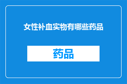 女性补血实物有哪些药品(女性补血的药品有哪些？)