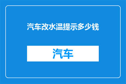 汽车改水温提示多少钱(汽车水温异常升高，改水温度提示系统的费用是多少？)