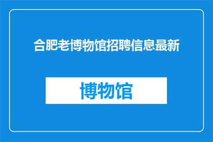 合肥老博物馆招聘信息最新(合肥老博物馆招聘信息最新，您是否准备好加入我们的历史探索之旅？)