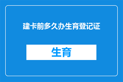 建卡前多久办生育登记证(在计划怀孕前，您需要多久办理生育登记证？)