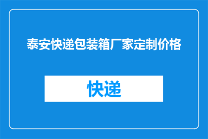 泰安快递包装箱厂家定制价格(泰安地区快递包装箱定制价格是多少？)