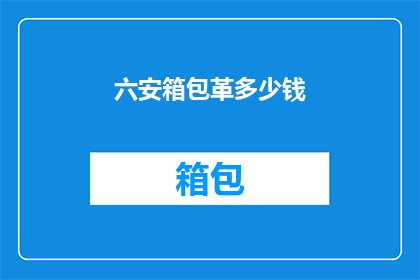 六安箱包革多少钱(六安箱包革的价格是多少？)