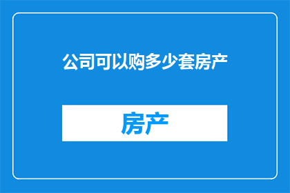 公司可以购多少套房产(公司能购买多少套房产？)